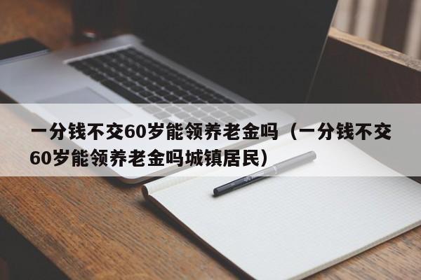 常州市一分钱不交60岁能领养老金吗（一分钱不交60岁能领养老金吗城镇居民）